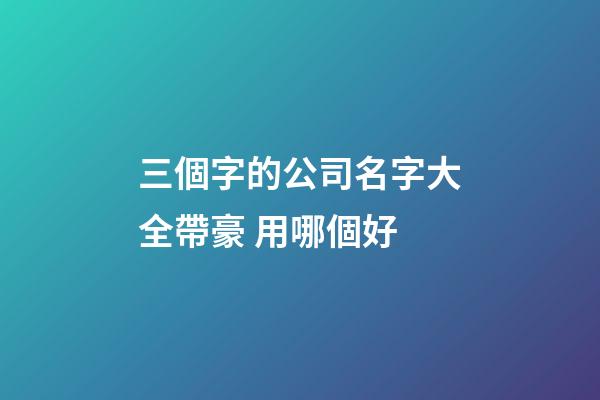 三個字的公司名字大全帶豪 用哪個好-第1張-公司起名-玄機派